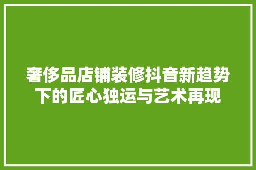 奢侈品店铺装修抖音新趋势下的匠心独运与艺术再现