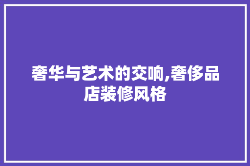 奢华与艺术的交响,奢侈品店装修风格