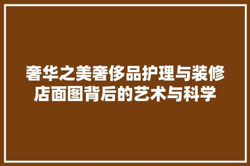奢华之美奢侈品护理与装修店面图背后的艺术与科学  第1张