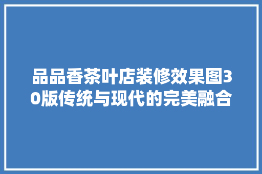 品品香茶叶店装修效果图30版传统与现代的完美融合