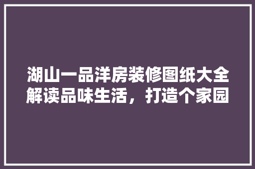湖山一品洋房装修图纸大全解读品味生活，打造个家园