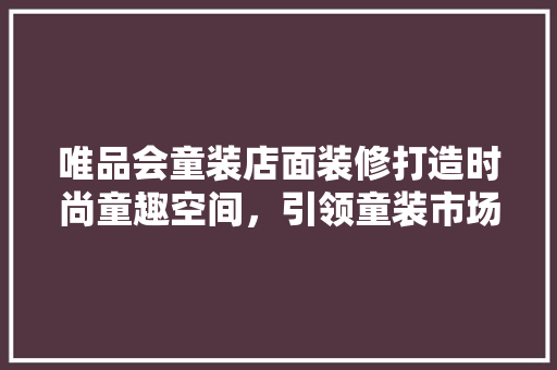 唯品会童装店面装修打造时尚童趣空间，引领童装市场新潮流  第1张