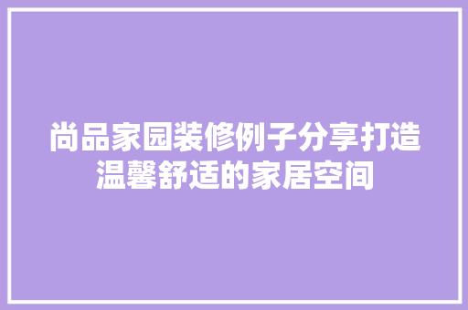 尚品家园装修例子分享打造温馨舒适的家居空间