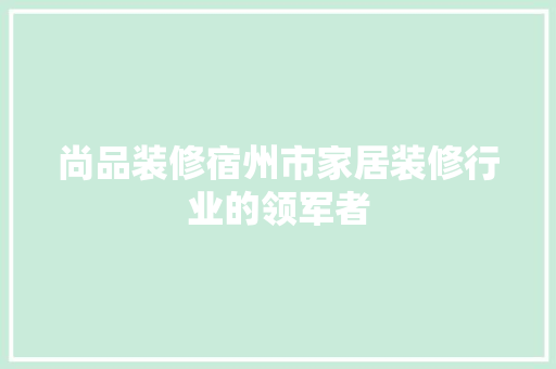 尚品装修宿州市家居装修行业的领军者