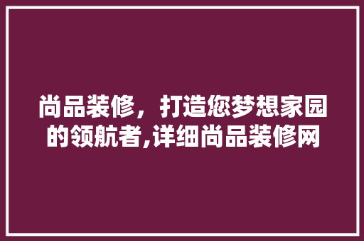 尚品装修，打造您梦想家园的领航者,详细尚品装修网站官网