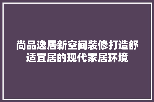 尚品逸居新空间装修打造舒适宜居的现代家居环境