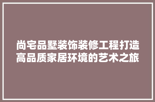 尚宅品墅装饰装修工程打造高品质家居环境的艺术之旅