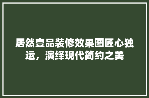 居然壹品装修效果图匠心独运，演绎现代简约之美  第1张