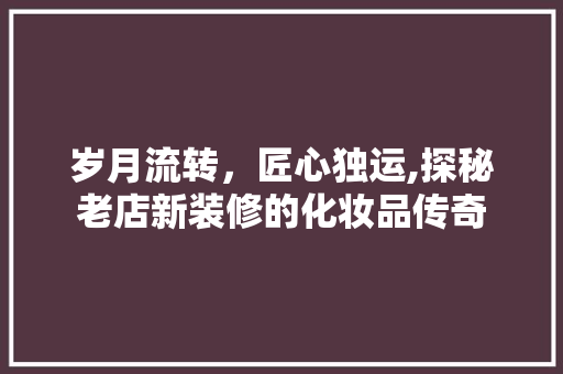 岁月流转，匠心独运,探秘老店新装修的化妆品传奇