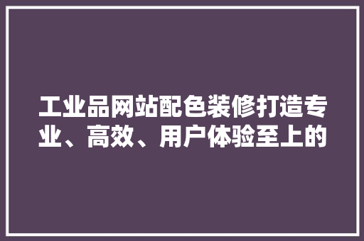 工业品网站配色装修打造专业、高效、用户体验至上的APP