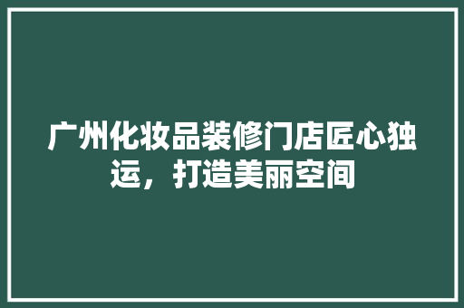 广州化妆品装修门店匠心独运，打造美丽空间