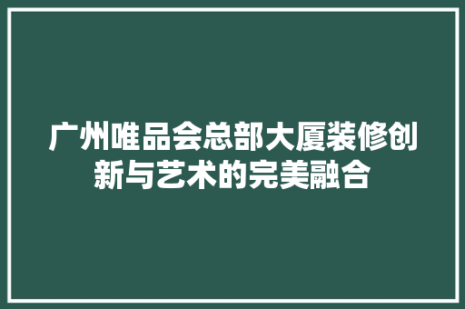 广州唯品会总部大厦装修创新与艺术的完美融合