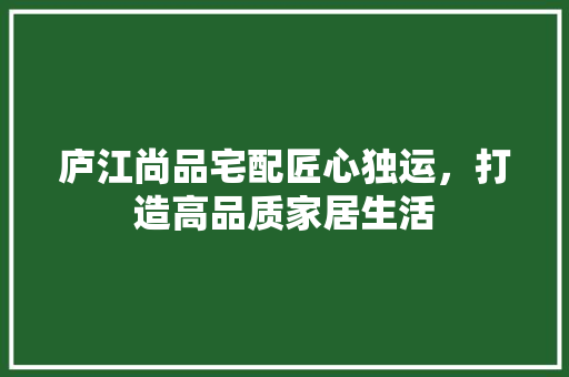 庐江尚品宅配匠心独运，打造高品质家居生活