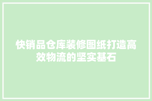 快销品仓库装修图纸打造高效物流的坚实基石