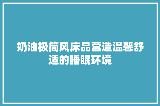 奶油极简风床品营造温馨舒适的睡眠环境