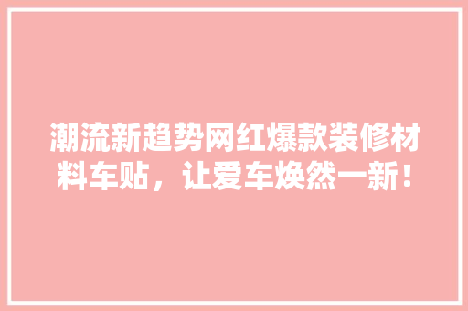潮流新趋势网红爆款装修材料车贴，让爱车焕然一新！