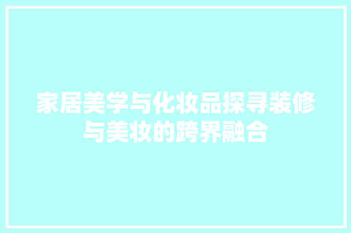家居美学与化妆品探寻装修与美妆的跨界融合