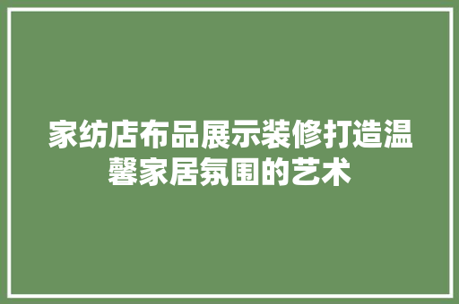 家纺店布品展示装修打造温馨家居氛围的艺术