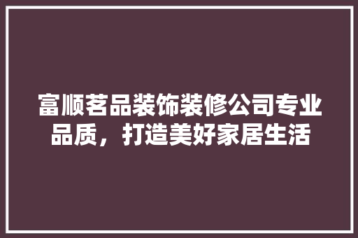 富顺茗品装饰装修公司专业品质，打造美好家居生活