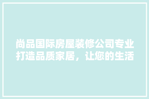 尚品国际房屋装修公司专业打造品质家居，让您的生活焕然一新