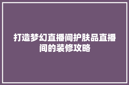 打造梦幻直播间护肤品直播间的装修攻略