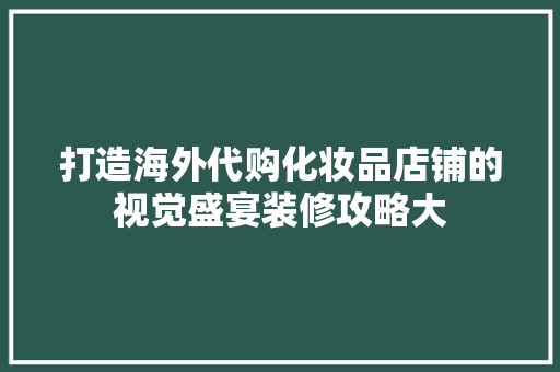 打造海外代购化妆品店铺的视觉盛宴装修攻略大