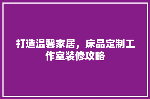 打造温馨家居，床品定制工作室装修攻略