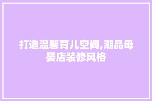 打造温馨育儿空间,潮品母婴店装修风格