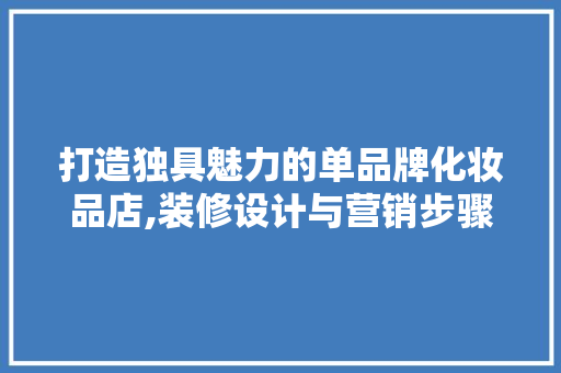 打造独具魅力的单品牌化妆品店,装修设计与营销步骤探析
