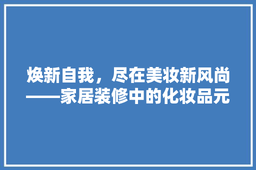 焕新自我，尽在美妆新风尚——家居装修中的化妆品元素