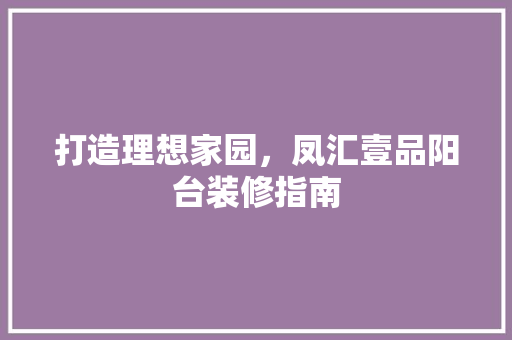 打造理想家园，凤汇壹品阳台装修指南