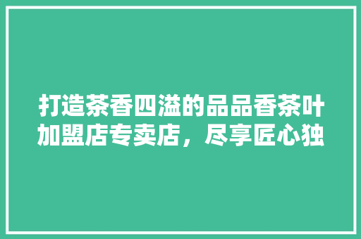 打造茶香四溢的品品香茶叶加盟店专卖店，尽享匠心独运之美