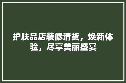 护肤品店装修清货，焕新体验，尽享美丽盛宴