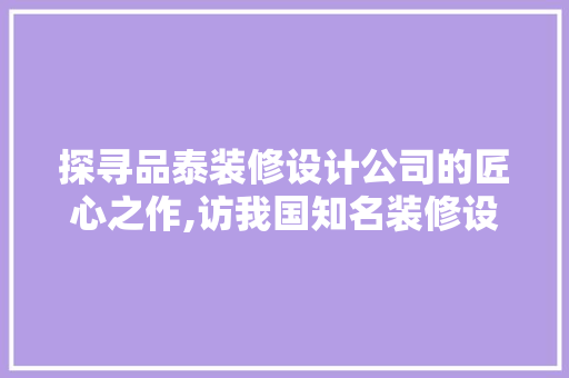 探寻品泰装修设计公司的匠心之作,访我国知名装修设计公司