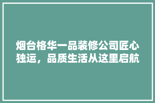 烟台格华一品装修公司匠心独运，品质生活从这里启航