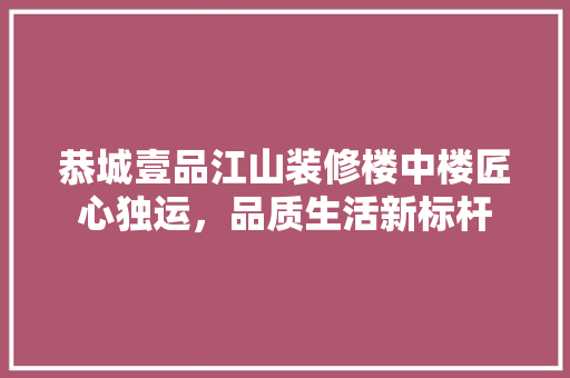 恭城壹品江山装修楼中楼匠心独运，品质生活新标杆