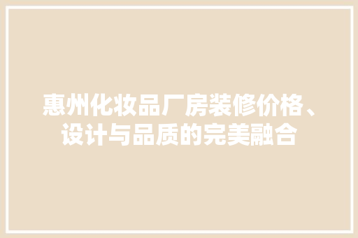 惠州化妆品厂房装修价格、设计与品质的完美融合