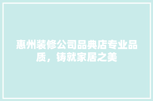 惠州装修公司品典店专业品质，铸就家居之美