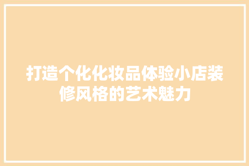 打造个化化妆品体验小店装修风格的艺术魅力