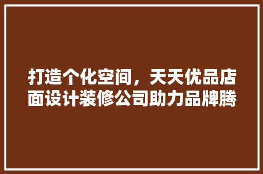 打造个化空间，天天优品店面设计装修公司助力品牌腾飞