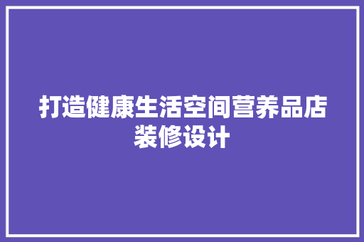 打造健康生活空间营养品店装修设计