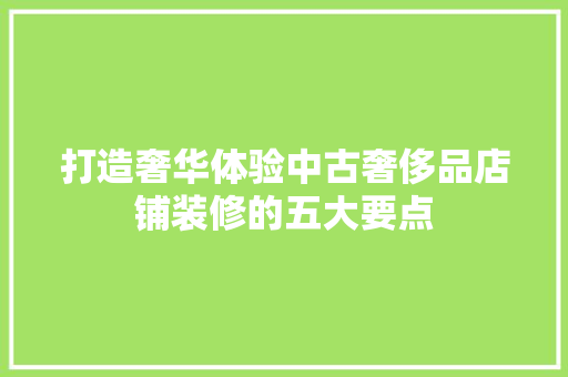 打造奢华体验中古奢侈品店铺装修的五大要点