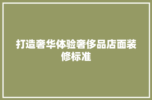 打造奢华体验奢侈品店面装修标准