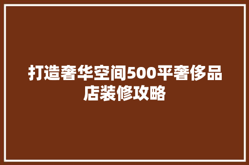 打造奢华空间500平奢侈品店装修攻略