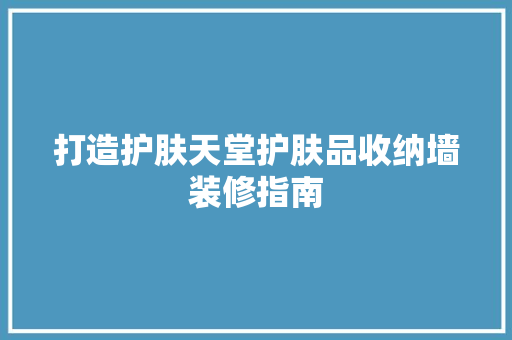 打造护肤天堂护肤品收纳墙装修指南