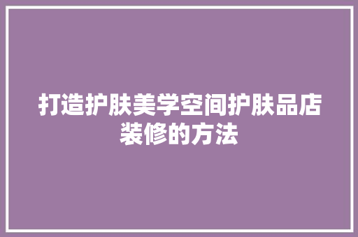 打造护肤美学空间护肤品店装修的方法