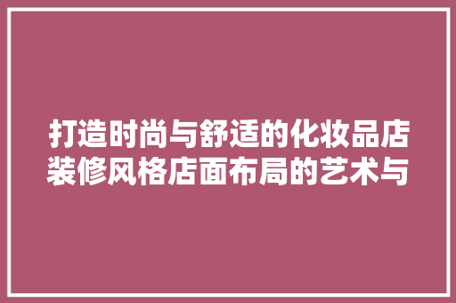 打造时尚与舒适的化妆品店装修风格店面布局的艺术与科学