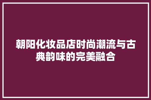 朝阳化妆品店时尚潮流与古典韵味的完美融合  第1张