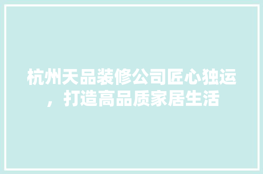 杭州天品装修公司匠心独运，打造高品质家居生活  第1张