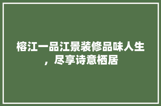 榕江一品江景装修品味人生，尽享诗意栖居  第1张